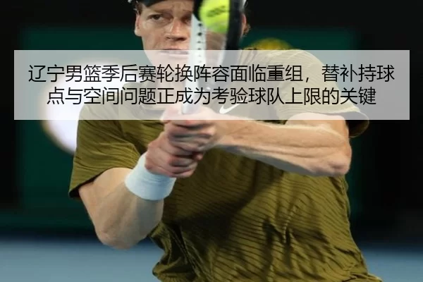 辽宁男篮季后赛轮换阵容面临重组，替补持球点与空间问题正成为考验球队上限的关键